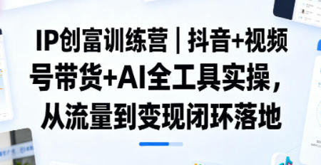 抖音+视频号带货+AI全工具实操,从流量到变现闭环落地-渡漳网