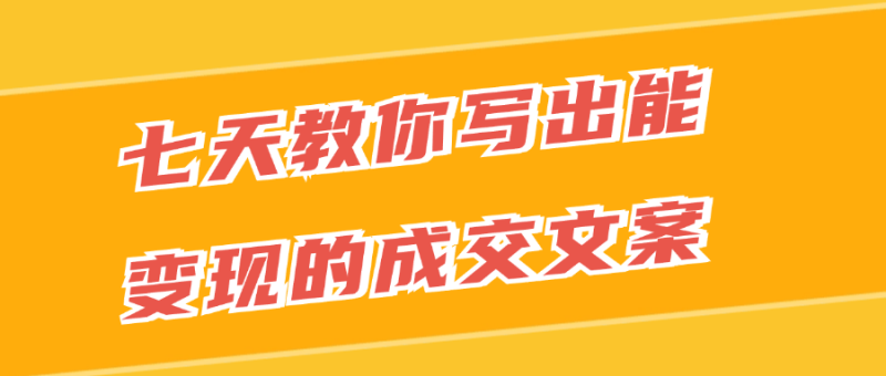 七天教你写出能变现的成交文案-渡漳网