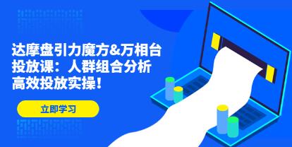《达摩盘引力魔方&万相台投放课》人群组合分析,高效投放实操!-渡漳网