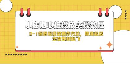 《小店随心推投放实操教程》0-1保姆级投流操作方法,精准起店,生意即刻起飞-渡漳网