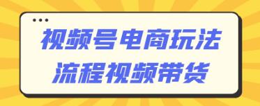 视频号电商玩法流程,视频直播带货-渡漳网