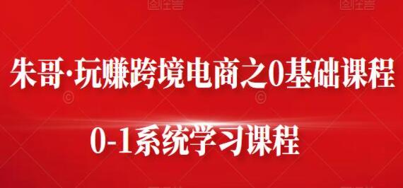 朱哥《玩赚跨境电商之0基础课程》0-1系统学习课程-渡漳网