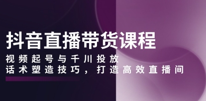 抖音直播带货课程,起号千川投放,话术塑造技巧,打造高效直播间-渡漳网