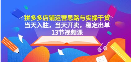 《拼多多店铺运营思路与实操干货》当天入驻，当天开卖，稳定出单-渡漳网
