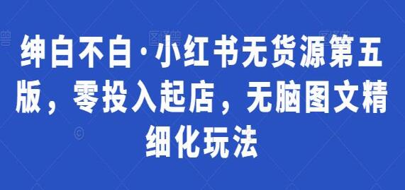 绅白不白《小红书无货源第5期》零投入起店,无脑图文精细化玩法-渡漳网