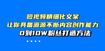《短视频精细化文案》让你具备源源不断内容创作能力，0到10W粉丝打造方法-渡漳网