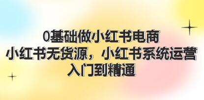 《0基础做小红书电商》小红书无货源系统运营,入门到精通-渡漳网