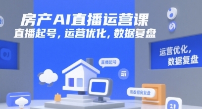 房产AI直播运营课，直播起号，运营优化，数据复盘-渡漳网