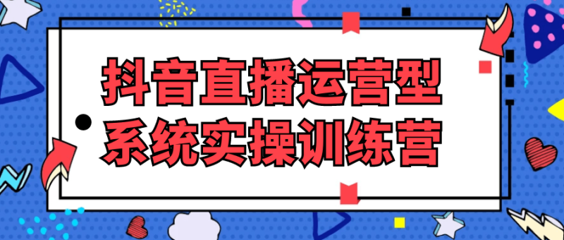 抖音直播运营型系统实操训练营-渡漳网