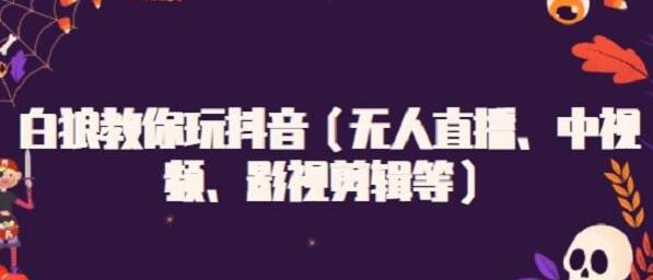 白狼教你玩抖音(无人直播、中视频、影视剪辑等)-渡漳网