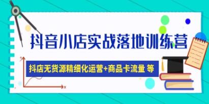 《抖音小店实战落地训练营》抖店无货源精细化运营,商品卡流量等等-渡漳网