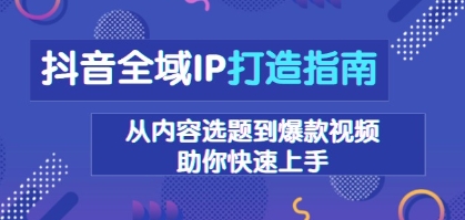 抖音全域IP打造指南,从内容选题到爆款视频,助你快速上手-渡漳网