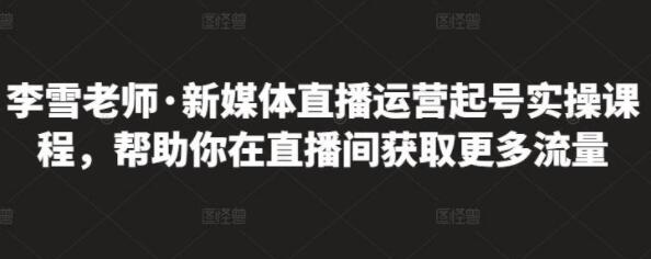 李雪老师《新媒体直播运营起号实操课程》帮助你在直播间获取更多流量-渡漳网