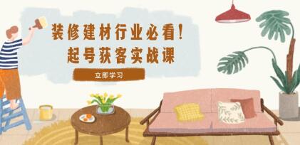《装修-建材行业起号获客实战课》精准定位+爆款视频+高效运营-渡漳网