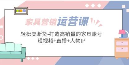 《家具营销・运营实战》轻松卖断货-打造高销量的家具账号(短视频+直播+人物IP)-渡漳网