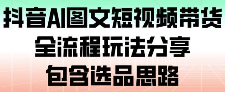抖音AI图文短视频带货，全流程玩法分享，包含选品思路-渡漳网