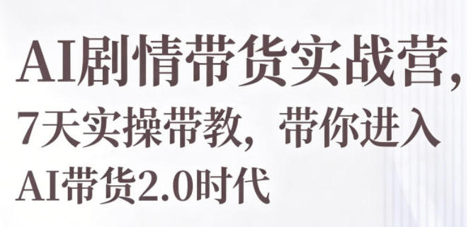 AI剧情带货实战营,7天实操带教,带你进入AI带货2.0时代-渡漳网