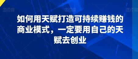 《如何用天赋打造可持续赚钱的商业模式》去创业-渡漳网