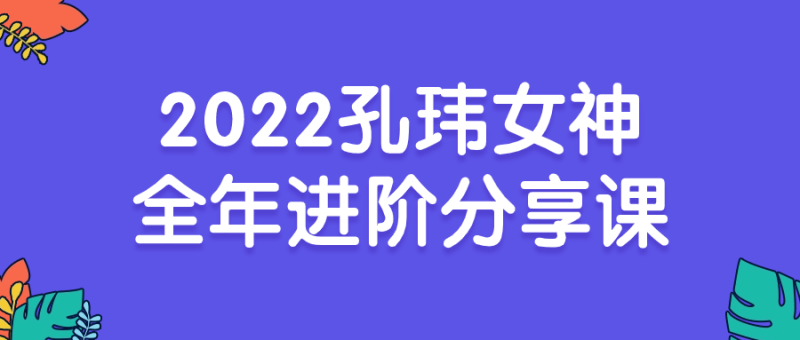 2022孔玮女神全年进阶分享课-渡漳网