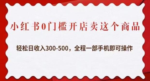 《小红书0门槛开店卖这个商品》轻松日收入300-500,全程一部手机即可操作-渡漳网
