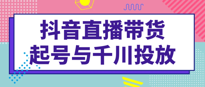 抖音直播带货起号与千川投放-渡漳网