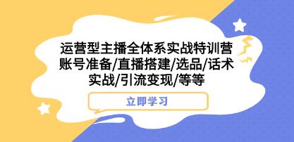 《运营型主播全体系实战特训营》账号搭建/选品/话术实战/引流变现/等-渡漳网