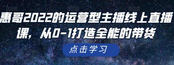 惠哥《运营型主播线上直播课》从0-1打造全能的带货-渡漳网