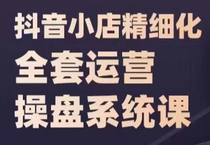 《抖音小店精细化全套运营操盘系统课》抖店全实战玩法,爆单攻心术,精细化抖店运营-渡漳网