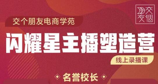 交个朋友电商《闪耀星主播塑造营》入门带货主播,懂人性懂客户成为王者销售-渡漳网