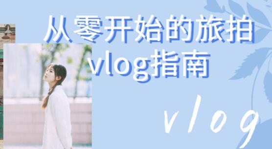 旅拍vlog怎么拍?《从零开始的旅拍vlog指南》视频教程-渡漳网