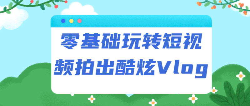零基础玩转短视频拍出酷炫Vlog-渡漳网