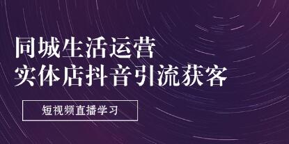 同城生活运营《实体店抖音引流获客》从0到精通-渡漳网