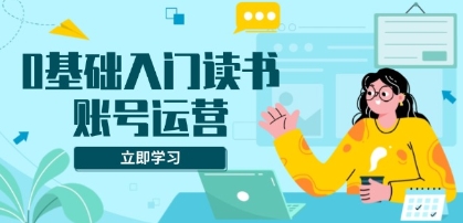 0基础入门读书账号运营,系统解决素材、流量、变现等难题-渡漳网
