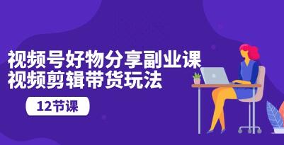《视频号好物分享副业课》视频剪辑带货玩法-渡漳网