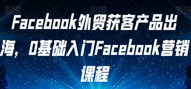 《FACEBOOK外贸获客产品出海》0基础入门FACEBOOK营销-渡漳网