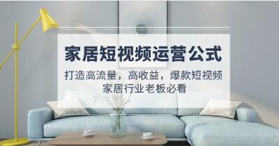 《家居短视频运营公式》打造高流量,高收益,爆款短视频-渡漳网