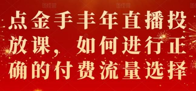 点金手《丰年直播投放课》如何进行正确的付费流量选择-渡漳网