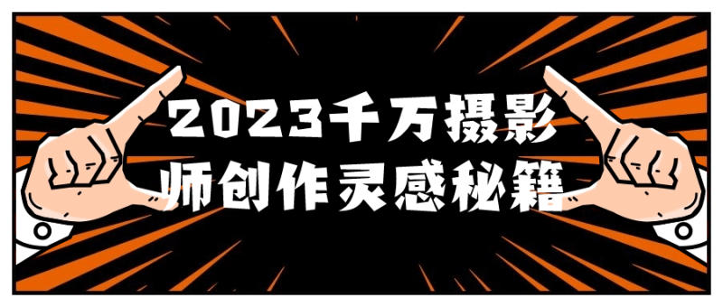 2023千万摄影师创作灵感秘籍-渡漳网