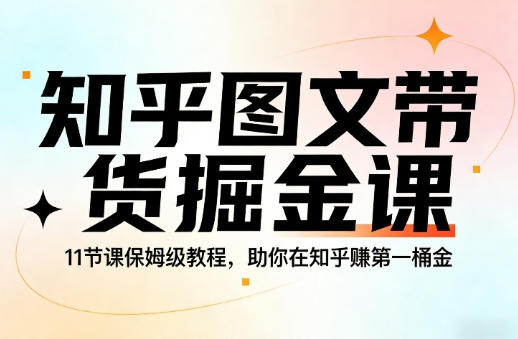 知乎图文带货掘金课，11节课保姆级教程-渡漳网