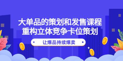 《大单品的策划和发售课程》重构立体竞争卡位策划，让爆品持续爆卖-渡漳网