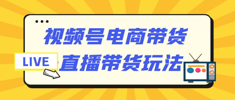 视频号电商带货+直播带货玩法-渡漳网