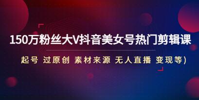 《150万粉丝大V抖音美女号热门剪辑课》起号 过原创 素材来源 无人直播 变现-渡漳网