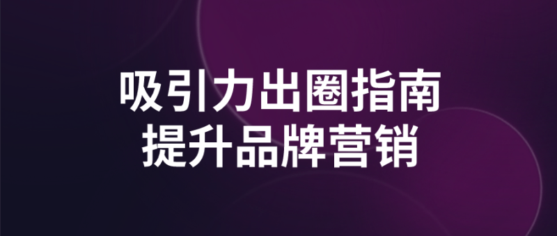 吸引力出圈指南提升品牌营销-渡漳网