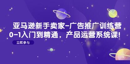 《亚马逊新手卖家-广告推广训练营》0-1入门到精通,产品运营系统课-渡漳网