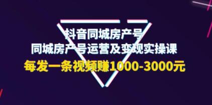 《抖音同城房产号运营及变现实操课》每发一条视频赚1000-3000元-渡漳网