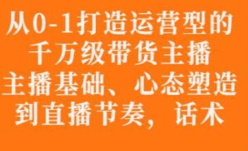 《从0-1打造运营型的带货主播》主播基础,心态,能力培养到直播节奏,话术-渡漳网