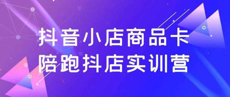 抖音小店商品卡陪跑抖店实训营-渡漳网