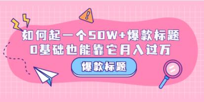 《爆款标题训练营》如何起一个50W+爆款标题，0基础也能靠它月入过万-渡漳网