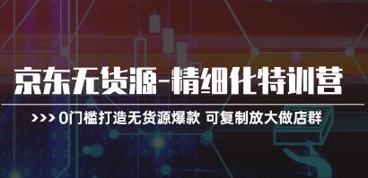 《京东无货源精细化特训营》0门槛打造无货源爆款 可复制放大做店群-渡漳网