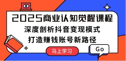 商业认知觉醒课,深度剖析抖音变现模式,打造赚钱账号新路径-渡漳网
